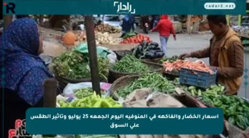 أسعار الخضار والفاكهة في المنوفية اليوم الجمعة 25 يوليو وتأثير الطقس على السوق